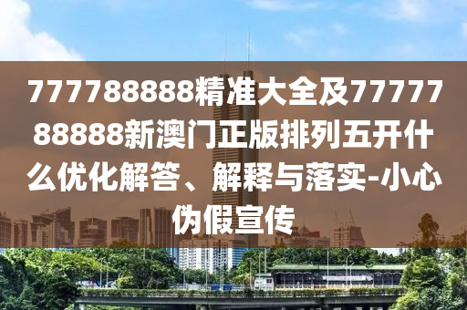 777788888精準(zhǔn)大全及7777788888新澳門正版排列五開什么優(yōu)化解答、解釋與落實(shí)-小心偽假宣傳信陽(yáng)宸信網(wǎng)絡(luò)科技有限公司