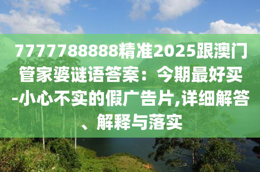 7777788888精準(zhǔn)2025跟澳門(mén)管家信陽(yáng)宸信網(wǎng)絡(luò)科技有限公司婆謎語(yǔ)答案：今期最好買-小心不實(shí)的假?gòu)V告片,詳細(xì)解答、解釋與落實(shí)
