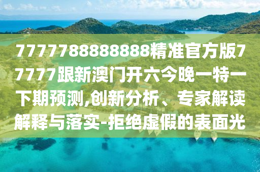 7777788888888精準(zhǔn)官方版77777跟新澳門開六今晚一特一下期預(yù)測,創(chuàng)新分析、專家解讀解釋與落實(shí)-拒絕虛假的表面光信陽宸信網(wǎng)絡(luò)科技有限公司