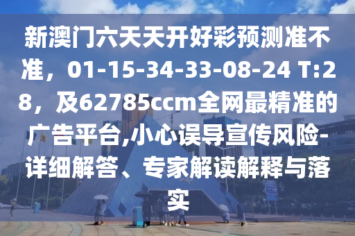 新澳門六天天開好彩預(yù)測準(zhǔn)不準(zhǔn)，01-15-34-33-08-24 T:28，及62785ccm全網(wǎng)最精準(zhǔn)的廣告平臺(tái),小心誤導(dǎo)宣傳風(fēng)險(xiǎn)-詳細(xì)解答、專家解讀解釋與落實(shí)信陽宸信網(wǎng)絡(luò)科技有限公司