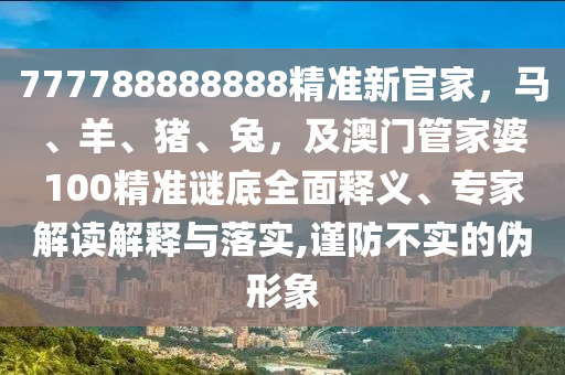 777788888888精準(zhǔn)新官家，馬、羊、豬、兔，及澳門管家婆100精準(zhǔn)謎底全面釋義、專家解讀解釋與落實,謹(jǐn)防不實的偽形象信陽宸信網(wǎng)絡(luò)科技有限公司