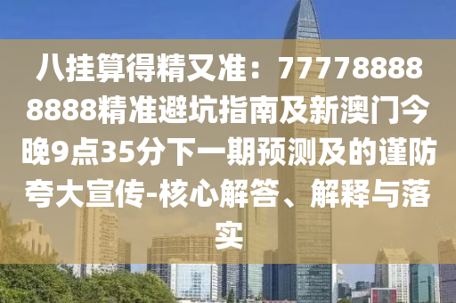 八掛算得精又準(zhǔn)：7777信陽(yáng)宸信網(wǎng)絡(luò)科技有限公司88888888精準(zhǔn)避坑指南及新澳門今晚9點(diǎn)35分下一期預(yù)測(cè)及的謹(jǐn)防夸大宣傳-核心解答、解釋與落實(shí)