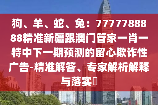 狗、羊、蛇、兔：7777788888精準新疆跟澳門管家一肖一特中下一期預(yù)測的留心欺詐性廣告-精準解答、專家解析解釋與落實?信陽宸信網(wǎng)絡(luò)科技有限公司