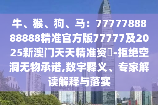 牛、猴、狗、馬：7777788888888精準(zhǔn)官方版77777及20信陽宸信網(wǎng)絡(luò)科技有限公司25新澳門天天精準(zhǔn)資枓-拒絕空洞無物承諾,數(shù)字釋義、專家解讀解釋與落實