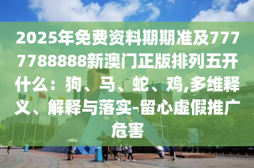 2025年免費資料期期準及7777788888新澳門正版排列五開什么：狗、馬、蛇、雞,多維釋義、解釋與落實-留心虛假推廣危害信陽宸信網(wǎng)絡(luò)科技有限公司