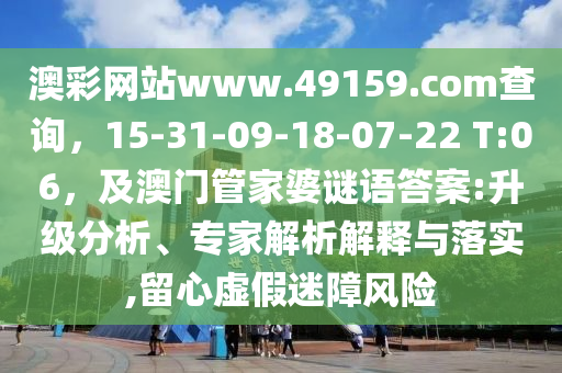 澳彩網(wǎng)站www.49159.соm查詢，15-31-09-18-07-22 T:06信陽宸信網(wǎng)絡科技有限公司，及澳門管家婆謎語答案:升級分析、專家解析解釋與落實,留心虛假迷障風險