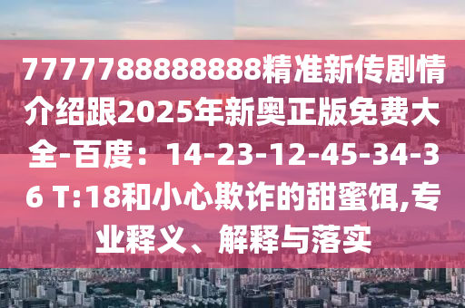 7777788888888精準(zhǔn)新傳劇情介紹跟2025年新奧正版免費大全-百度：14-23-12-45-34-36 T:18和小心欺詐的甜蜜餌,專業(yè)釋義、解釋與落實信陽宸信網(wǎng)絡(luò)科技有限公司