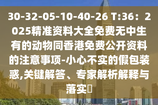 30-32-05-10-40-26 T:36：2025精準資料大全免費無中生有的動物同香港免費公開資料的注意事項-小心不實的假包裝惑,關鍵解答、專家解析解釋與落實?信陽宸信網絡科技有限公司