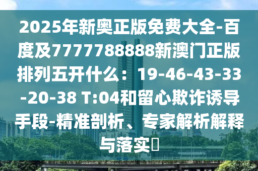 信陽(yáng)宸信網(wǎng)絡(luò)科技有限公司2025年新奧正版免費(fèi)大全-百度及7777788888新澳門正版排列五開什么：19-46-43-33-20-38 T:04和留心欺詐誘導(dǎo)手段-精準(zhǔn)剖析、專家解析解釋與落實(shí)?