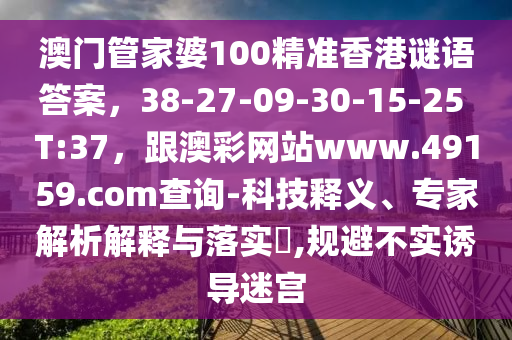 澳門管家婆100精準(zhǔn)香港謎語答案，38-27-09-30-15-25 T:37，跟澳彩網(wǎng)站www.49159.соm查詢-科技釋義、專家解析解釋與落實(shí)?,規(guī)避不實(shí)誘導(dǎo)迷宮信陽宸信網(wǎng)絡(luò)科技有限公司