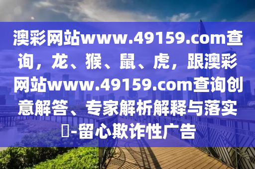 澳彩網(wǎng)站www.49159.соm查詢，龍、猴、鼠、虎，跟澳彩網(wǎng)站www.49159.соm查詢創(chuàng)意解答、專家解析解釋與落實?-留心欺詐性廣告信陽宸信網(wǎng)絡科技有限公司