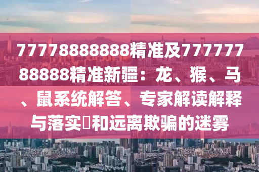 77778888888精準及777信陽宸信網(wǎng)絡科技有限公司77788888精準新疆：龍、猴、馬、鼠系統(tǒng)解答、專家解讀解釋與落實?和遠離欺騙的迷霧
