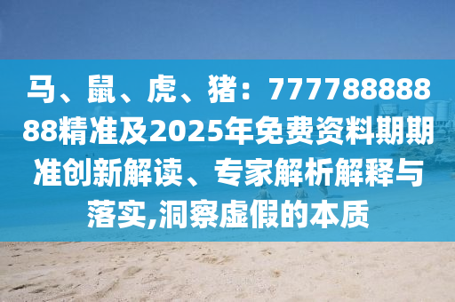 馬、鼠、虎、豬：77778888888精準(zhǔn)及2025年免費(fèi)資料期期準(zhǔn)創(chuàng)新解讀、專(zhuān)家信陽(yáng)宸信網(wǎng)絡(luò)科技有限公司解析解釋與落實(shí),洞察虛假的本質(zhì)
