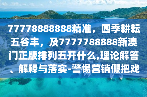 77778888888精準(zhǔn)，四季耕耘五谷豐，及7777788888新澳門正版排列五開什么,理論解答、解釋與落實(shí)-警惕營銷假把戲信陽宸信網(wǎng)絡(luò)科技有限公司