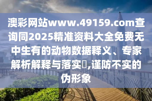 澳彩網(wǎng)站www.49159.соm查詢同2025精準(zhǔn)資料大全免費(fèi)無中生有的動(dòng)物數(shù)據(jù)釋義、專家解析解釋與落實(shí)?,謹(jǐn)防不實(shí)的偽形象信陽宸信網(wǎng)絡(luò)科技有限公司