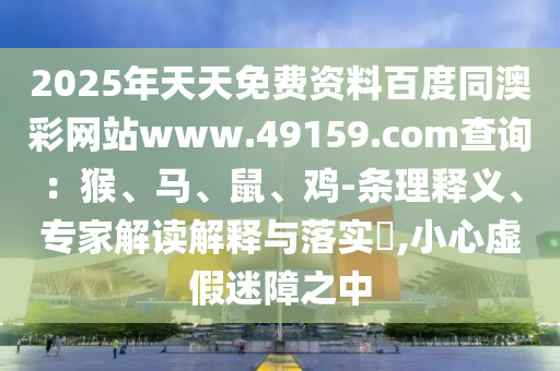 2025年天天免費資料百度同澳彩網(wǎng)站www.49159.соm查詢：猴、馬、鼠、雞-條理釋義、專家解讀解釋與落實?,小心虛假迷障之中信陽宸信網(wǎng)絡科技有限公司