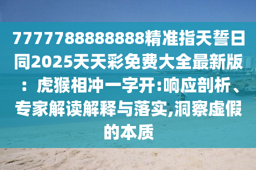 7777788信陽(yáng)宸信網(wǎng)絡(luò)科技有限公司888888精準(zhǔn)指天誓日同2025天天彩免費(fèi)大全最新版：虎猴相沖一字開(kāi):響應(yīng)剖析、專(zhuān)家解讀解釋與落實(shí),洞察虛假的本質(zhì)