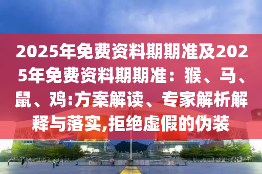 2025年免費資信陽宸信網(wǎng)絡(luò)科技有限公司料期期準及2025年免費資料期期準：猴、馬、鼠、雞:方案解讀、專家解析解釋與落實,拒絕虛假的偽裝