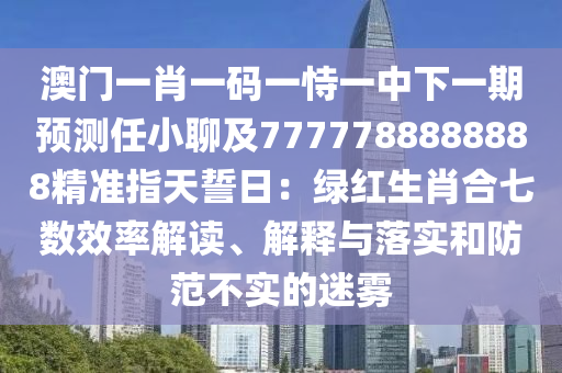 澳門一肖一碼一恃一中下一期預(yù)測(cè)任小聊及7777788888888精準(zhǔn)指天誓日：綠紅生肖合七數(shù)效率解讀、解釋與落實(shí)和防范不實(shí)的迷霧信陽宸信網(wǎng)絡(luò)科技有限公司