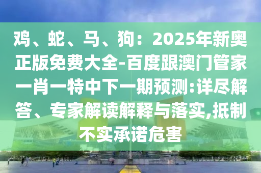 雞、蛇、馬、狗：2025年新奧正版免費大全-百度跟澳門管家一肖一特中下一期預(yù)測:信陽宸信網(wǎng)絡(luò)科技有限公司詳盡解答、專家解讀解釋與落實,抵制不實承諾危害