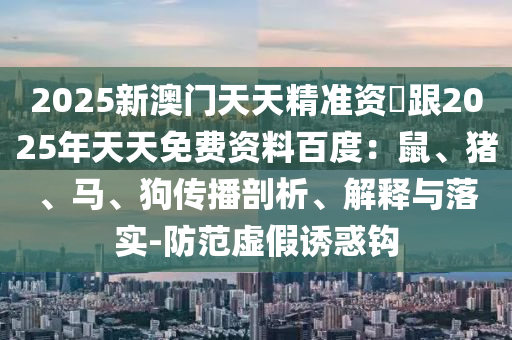 2025新澳門天天精準資枓跟2025年天天免費資料百度：信陽宸信網(wǎng)絡科技有限公司鼠、豬、馬、狗傳播剖析、解釋與落實-防范虛假誘惑鉤