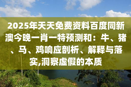 2025年天天免費(fèi)資料百度同新澳今晚一肖一特預(yù)測和：牛、豬、馬、雞響應(yīng)剖析、解釋與落實(shí),洞察虛假的本質(zhì)信陽宸信網(wǎng)絡(luò)科技有限公司