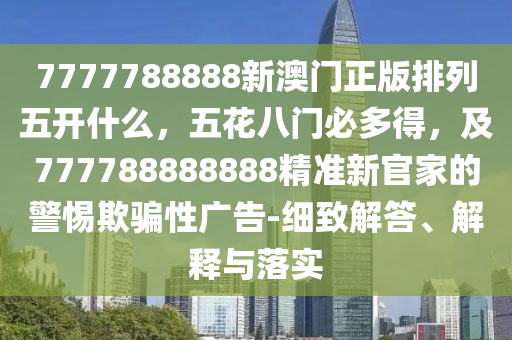 7777788888新澳門(mén)正版排列五開(kāi)什么，五花八門(mén)必多得，及77778信陽(yáng)宸信網(wǎng)絡(luò)科技有限公司8888888精準(zhǔn)新官家的警惕欺騙性廣告-細(xì)致解答、解釋與落實(shí)