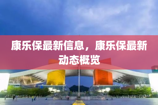 康樂保最新信息，康樂保最新動態(tài)概覽信陽宸信網(wǎng)絡科技有限公司