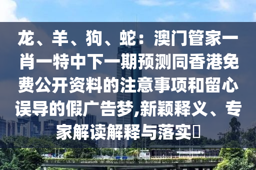龍、羊、狗、蛇：澳門(mén)管家一肖一特中下一期預(yù)測(cè)同香港免費(fèi)公開(kāi)資料的注意事項(xiàng)和留心誤導(dǎo)的假?gòu)V告夢(mèng),新穎釋義、專家信陽(yáng)宸信網(wǎng)絡(luò)科技有限公司解讀解釋與落實(shí)?