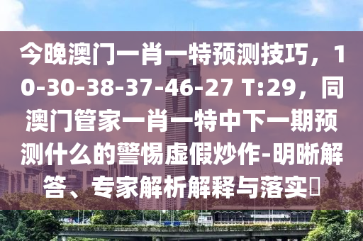 今晚澳門一肖一特預(yù)測技巧，10-30-38-37-46-2信陽宸信網(wǎng)絡(luò)科技有限公司7 T:29，同澳門管家一肖一特中下一期預(yù)測什么的警惕虛假炒作-明晰解答、專家解析解釋與落實(shí)?