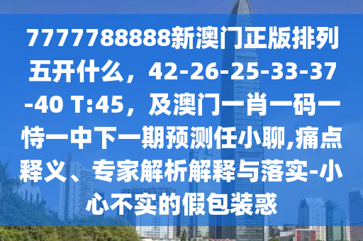 7777788888新澳門正版排列五開什么，42-26-25-33-37-40 T:45，及澳門一肖一碼一恃一中下一期預(yù)測任小聊,痛點(diǎn)釋義、專家解析解釋與落實(shí)-小心不實(shí)的假包裝惑信陽宸信網(wǎng)絡(luò)科技有限公司