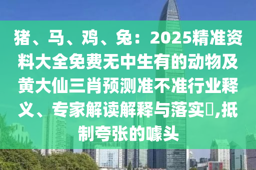豬、馬、雞、兔：2025精準(zhǔn)資料大全免費無中生有的動物及黃大仙三肖預(yù)測準(zhǔn)不準(zhǔn)行業(yè)釋義、專家解讀解釋與落實?,抵制夸張的噱頭信陽宸信網(wǎng)絡(luò)科技有限公司