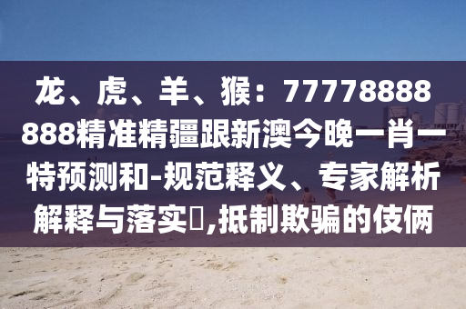 龍、虎、羊、猴：77778888888精準(zhǔn)精疆跟新澳今晚一肖一特預(yù)測(cè)和-規(guī)范釋義、專家解析解釋與落實(shí)?,抵制欺騙的伎倆信陽(yáng)宸信網(wǎng)絡(luò)科技有限公司