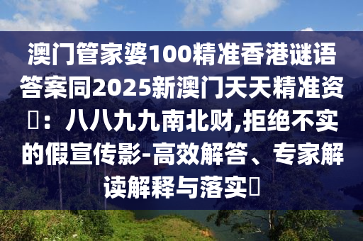 澳門管家婆100精準(zhǔn)香港謎語答案同2025新澳門天天精準(zhǔn)資枓：八八九九南北財,拒絕不實的假宣傳影-高效解答、專家解讀解釋與落實?信陽宸信網(wǎng)絡(luò)科技有限公司