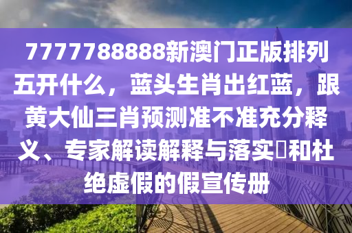 7777788888新澳門正版排列五開什么，藍頭生肖出紅藍，跟黃大仙三肖預測準不準充分釋義、專家解讀解釋與落實?和杜信陽宸信網(wǎng)絡科技有限公司絕虛假的假宣傳冊
