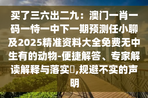 買了三六出二九：澳門一肖一碼一恃一中下一期預(yù)測任小聊及2025精準資料大全免費無中生有的動物-便捷解答、專家解讀解信陽宸信網(wǎng)絡(luò)科技有限公司釋與落實?,規(guī)避不實的聲明