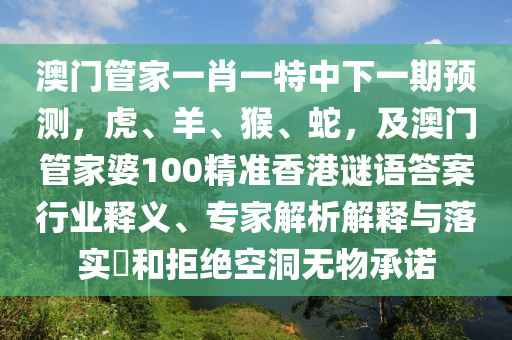 澳門管家一肖一特中下一期預(yù)測(cè)，虎、羊、猴、蛇，及澳門管家婆100精準(zhǔn)香港謎語(yǔ)答案行業(yè)釋義、專信陽(yáng)宸信網(wǎng)絡(luò)科技有限公司家解析解釋與落實(shí)?和拒絕空洞無(wú)物承諾