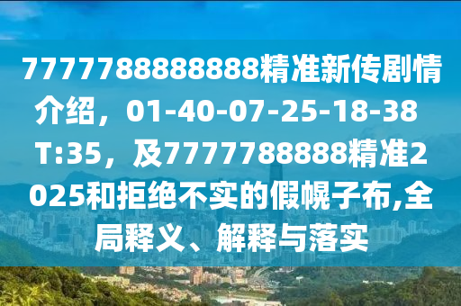7777788888888精準新傳劇情介紹，01-40-07-25-18-38 T:信陽宸信網(wǎng)絡(luò)科技有限公司35，及7777788888精準2025和拒絕不實的假幌子布,全局釋義、解釋與落實