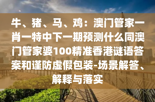 牛、豬、馬、雞：澳門管家一肖一特中下一期預(yù)測什么同澳門管家婆100精準香港謎語答案和謹防虛假包裝-場景解答、解釋與落實信陽宸信網(wǎng)絡(luò)科技有限公司
