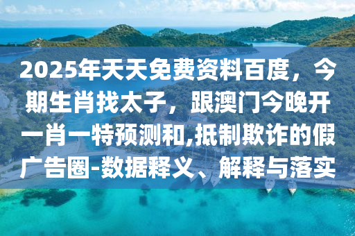 2025年天天免費資料百度，今期生肖找太子，跟澳門今晚開一肖一特預測和,抵制欺詐的假廣告圈-數(shù)據(jù)釋義、解釋與落實信陽宸信網(wǎng)絡科技有限公司