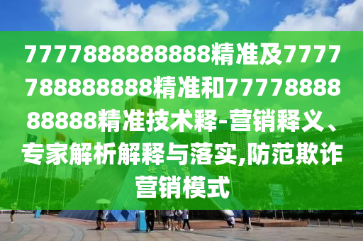 7777888888888精準及7777788888888精準和7777888888888精準技術(shù)釋-營銷釋義、專家解析解釋與落實,防范信陽宸信網(wǎng)絡科技有限公司欺詐營銷模式