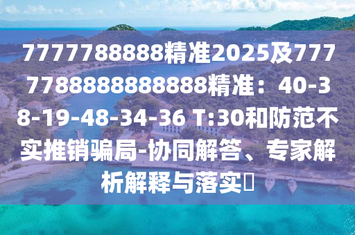7777788888精準(zhǔn)2025及7777788888888888精準(zhǔn)：40-38-19-48-34-36 T:30和防范不實推銷騙局-協(xié)同解答、專家解析解釋與落實?信陽宸信網(wǎng)絡(luò)科技有限公司