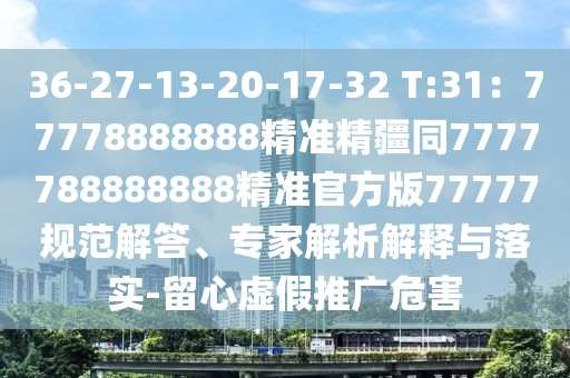 36-27-13-20-17-32 T:31：77778888888精準(zhǔn)精疆同7777788888888精準(zhǔn)官方版77777規(guī)范解答、專(zhuān)家解析解釋與落實(shí)-留心虛假推廣危害信陽(yáng)宸信網(wǎng)絡(luò)科技有限公司