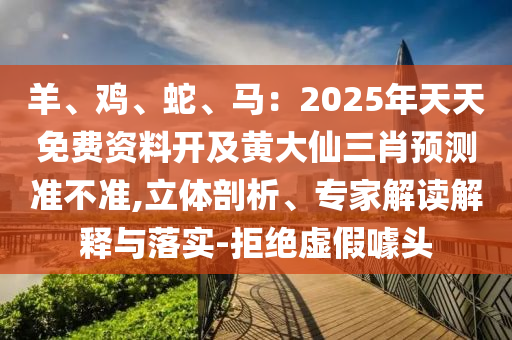 羊、雞、蛇、馬信陽宸信網(wǎng)絡(luò)科技有限公司：2025年天天免費資料開及黃大仙三肖預(yù)測準不準,立體剖析、專家解讀解釋與落實-拒絕虛假噱頭