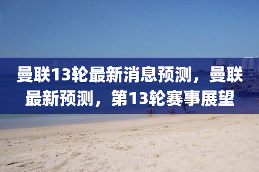 曼聯(lián)13輪最新信陽(yáng)宸信網(wǎng)絡(luò)科技有限公司消息預(yù)測(cè)，曼聯(lián)最新預(yù)測(cè)，第13輪賽事展望