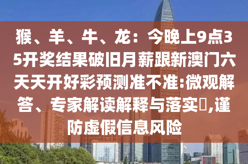猴、羊、牛、龍：今晚上9點(diǎn)35開獎結(jié)果破舊月薪跟新澳門六信陽宸信網(wǎng)絡(luò)科技有限公司天天開好彩預(yù)測準(zhǔn)不準(zhǔn):微觀解答、專家解讀解釋與落實(shí)?,謹(jǐn)防虛假信息風(fēng)險(xiǎn)