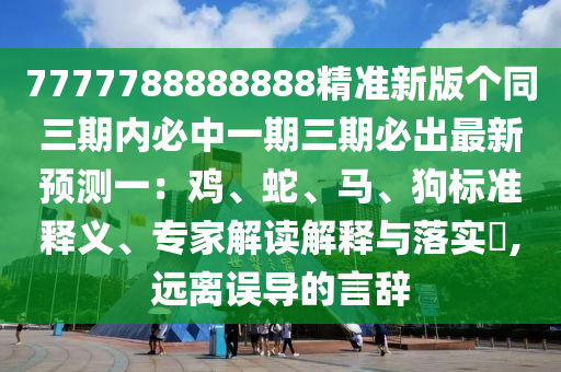7777788888888精準(zhǔn)新版?zhèn)€同三期內(nèi)必中一期三期必出最新預(yù)測(cè)一：雞、蛇、馬、狗標(biāo)準(zhǔn)釋義、專家解讀解釋與落實(shí)?,遠(yuǎn)離誤導(dǎo)的言辭信陽宸信網(wǎng)絡(luò)科技有限公司