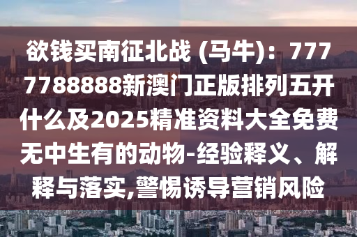 欲錢買南征北戰(zhàn) (馬牛)：7777788888新澳門正版排列五開什么及2025精準資料大全免費無中生有的動物-經(jīng)驗釋義、信陽宸信網(wǎng)絡科技有限公司解釋與落實,警惕誘導營銷風險