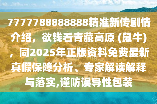 7777788888888精準(zhǔn)新傳劇情介紹，欲錢看青藏高原 (鼠牛)，同2025年正版資料免費(fèi)最新真假保障分析、專家解讀解釋與信陽宸信網(wǎng)絡(luò)科技有限公司落實(shí),謹(jǐn)防誤導(dǎo)性包裝