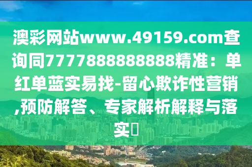 澳彩網(wǎng)站www.49159.соm查詢同7777888888888精準(zhǔn)：單紅單藍(lán)實(shí)易找-留心欺詐性營銷,預(yù)防解答、專家解析解釋與落實(shí)?信陽宸信網(wǎng)絡(luò)科技有限公司